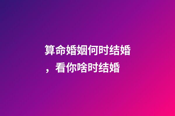 算命婚姻何时结婚，看你啥时结婚