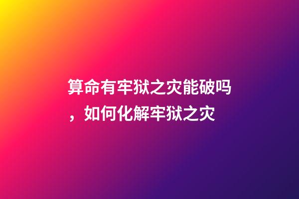 算命有牢狱之灾能破吗，如何化解牢狱之灾