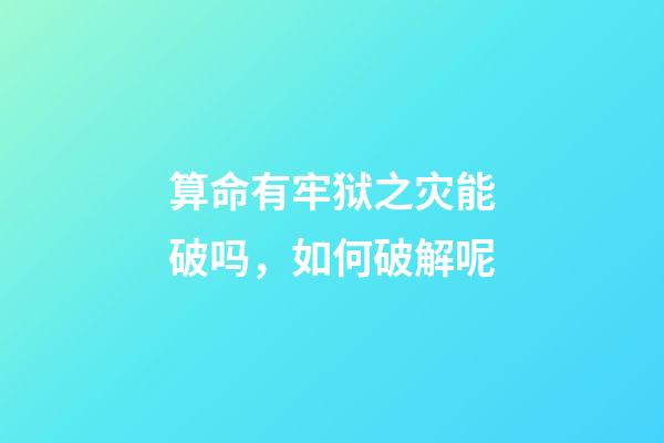 算命有牢狱之灾能破吗，如何破解呢
