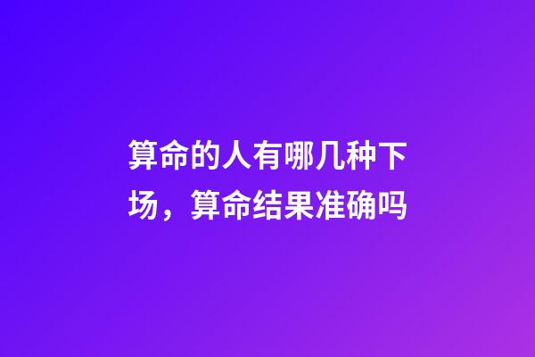算命的人有哪几种下场，算命结果准确吗