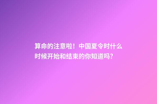 算命的注意啦！中国夏令时什么时候开始和结束的你知道吗？