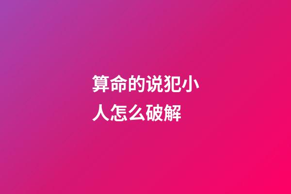 算命的说犯小人怎么破解