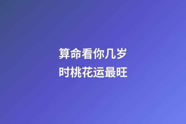 算命看你几岁时桃花运最旺