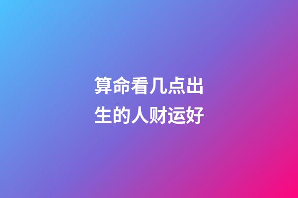 算命看几点出生的人财运好