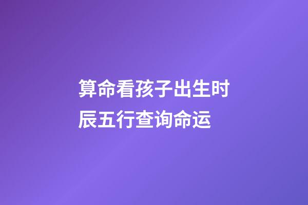 算命看孩子出生时辰五行查询命运
