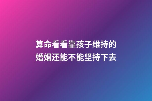 算命看看靠孩子维持的婚姻还能不能坚持下去