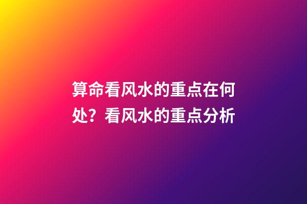算命看风水的重点在何处？看风水的重点分析