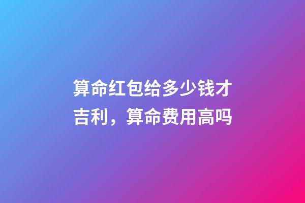 算命红包给多少钱才吉利，算命费用高吗
