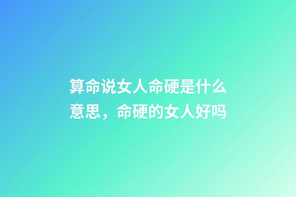 算命说女人命硬是什么意思，命硬的女人好吗