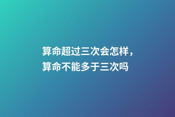 算命超过三次会怎样，算命不能多于三次吗