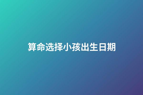 算命选择小孩出生日期