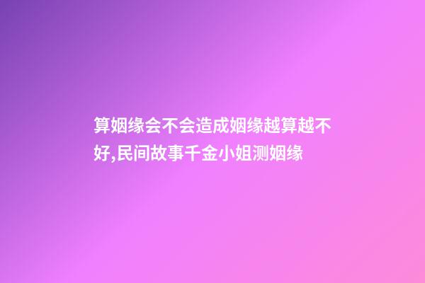 算姻缘会不会造成姻缘越算越不好,民间故事千金小姐测姻缘-第1张-观点-玄机派