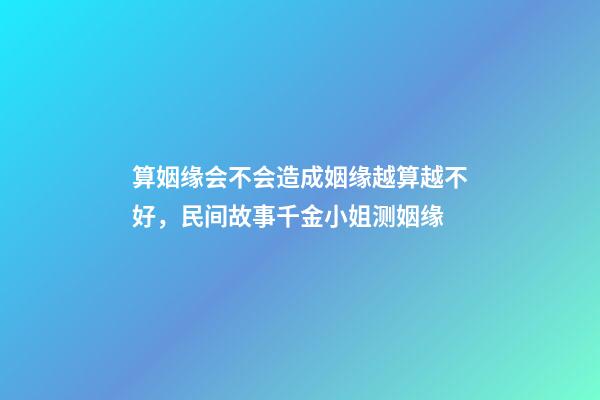 算姻缘会不会造成姻缘越算越不好，民间故事千金小姐测姻缘-第1张-观点-玄机派