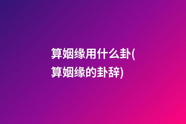 算姻缘用什么卦(算姻缘的卦辞)
