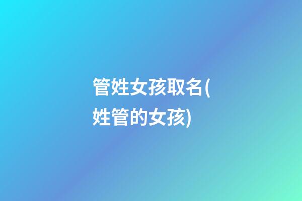 管姓女孩取名(姓管的女孩)