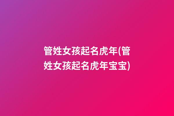 管姓女孩起名虎年(管姓女孩起名虎年宝宝)