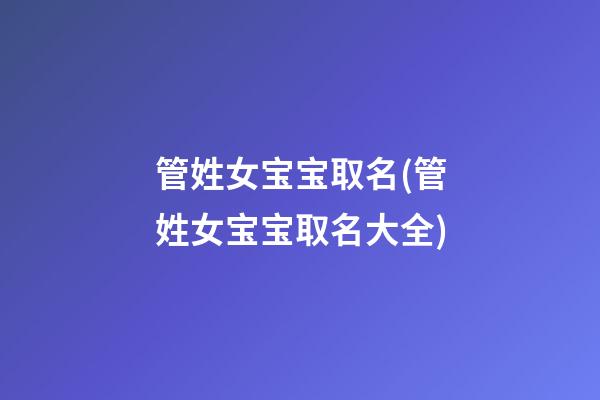 管姓女宝宝取名(管姓女宝宝取名大全)