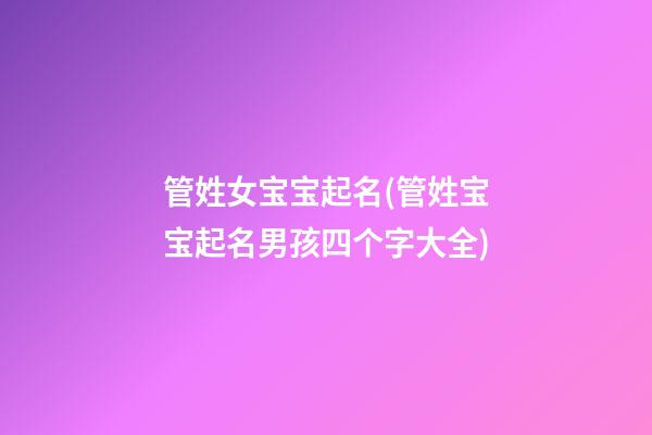 管姓女宝宝起名(管姓宝宝起名男孩四个字大全)