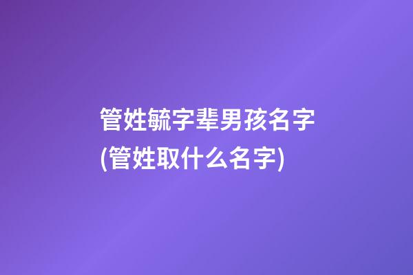 管姓毓字辈男孩名字(管姓取什么名字)