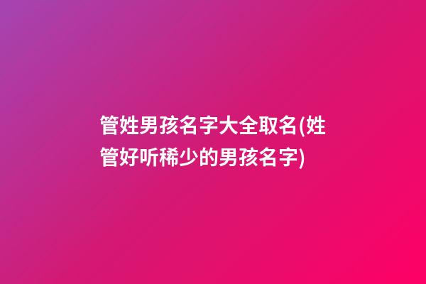 管姓男孩名字大全取名(姓管好听稀少的男孩名字)