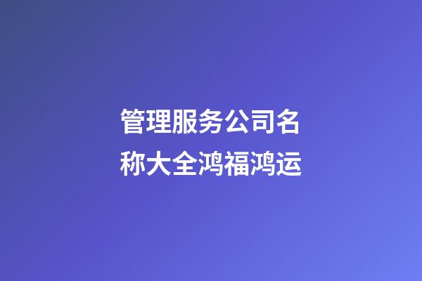 管理服务公司名称大全鸿福鸿运-第1张-公司起名-玄机派