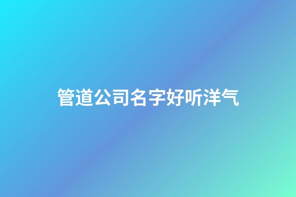 管道公司名字好听洋气