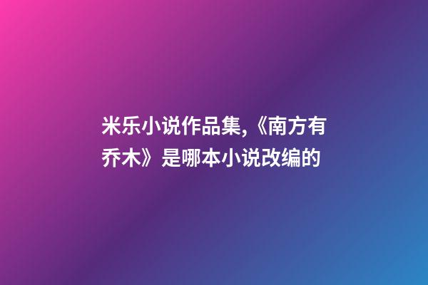 米乐小说作品集,《南方有乔木》是哪本小说改编的-第1张-观点-玄机派