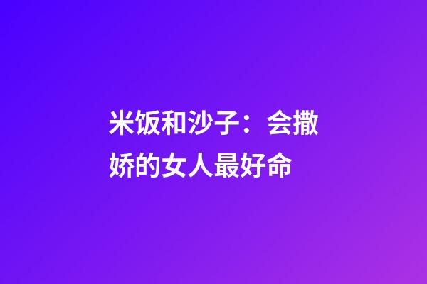 米饭和沙子：会撒娇的女人最好命