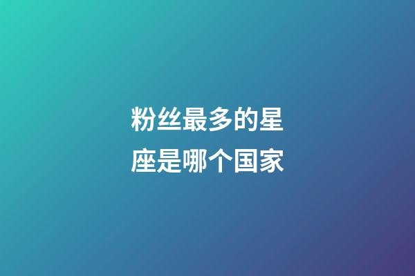 粉丝最多的星座是哪个国家-第1张-星座运势-玄机派