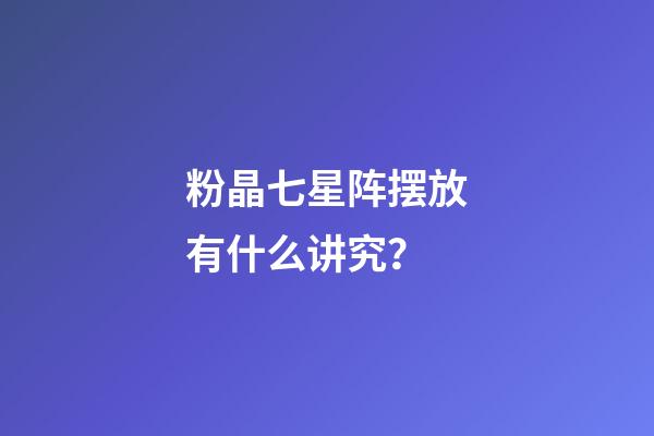 粉晶七星阵摆放有什么讲究？