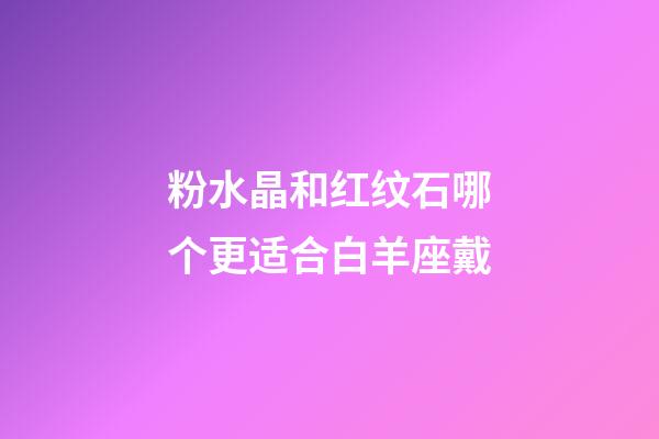 粉水晶和红纹石哪个更适合白羊座戴-第1张-星座运势-玄机派