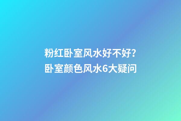 粉红卧室风水好不好？卧室颜色风水6大疑问