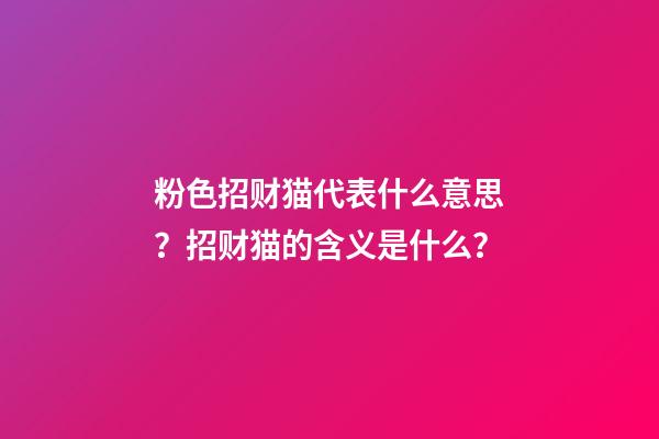 粉色招财猫代表什么意思？招财猫的含义是什么？