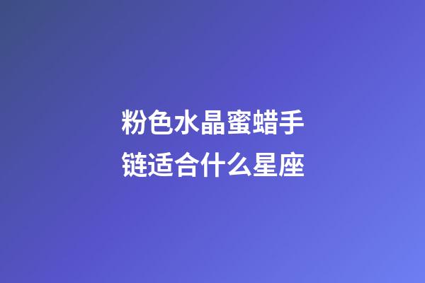 粉色水晶蜜蜡手链适合什么星座