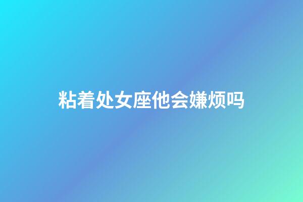 粘着处女座他会嫌烦吗-第1张-星座运势-玄机派