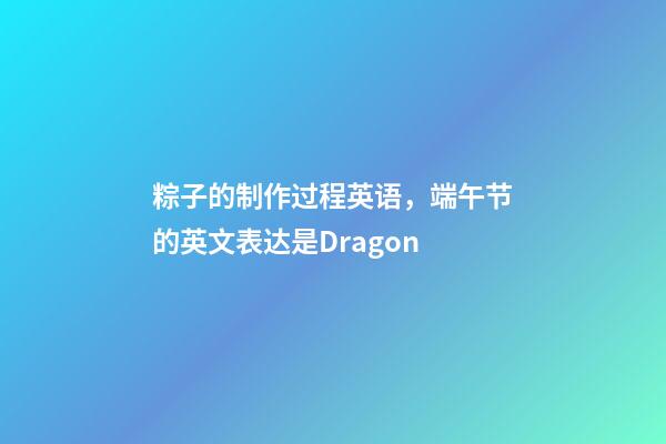 粽子的制作过程英语，端午节的英文表达是Dragon-第1张-观点-玄机派