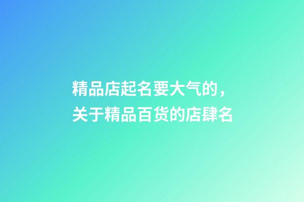 精品店起名要大气的，关于精品百货的店肆名