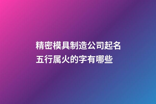 精密模具制造公司起名五行属火的字有哪些-第1张-公司起名-玄机派