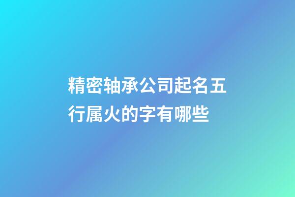 精密轴承公司起名五行属火的字有哪些-第1张-公司起名-玄机派