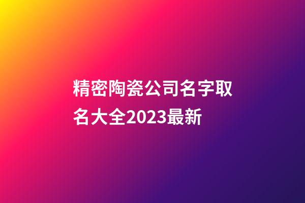 精密陶瓷公司名字取名大全2023最新-第1张-公司起名-玄机派