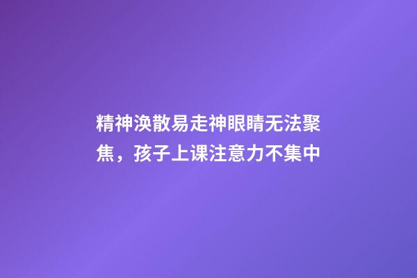 精神涣散易走神眼睛无法聚焦，孩子上课注意力不集中-第1张-观点-玄机派