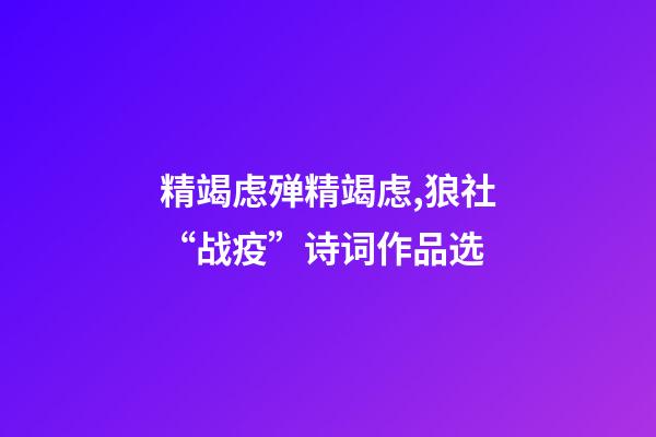 精竭虑殚精竭虑,狼社“战疫”诗词作品选(二)-第1张-观点-玄机派
