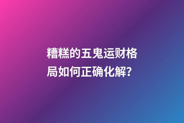糟糕的五鬼运财格局如何正确化解？