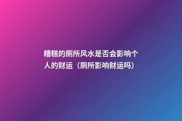 糟糕的厕所风水是否会影响个人的财运（厕所影响财运吗）