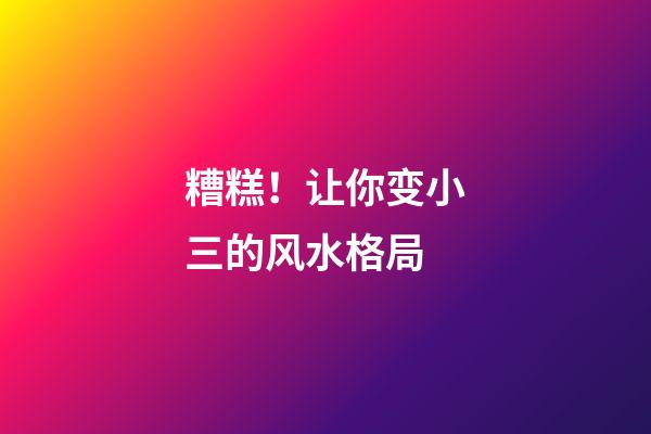 糟糕！让你变小三的风水格局