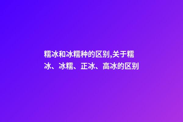 糯冰和冰糯种的区别,关于糯冰、冰糯、正冰、高冰的区别-第1张-观点-玄机派