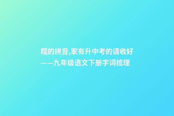 糯的拼音,家有升中考的请收好——九年级语文下册字词梳理-第1张-观点-玄机派