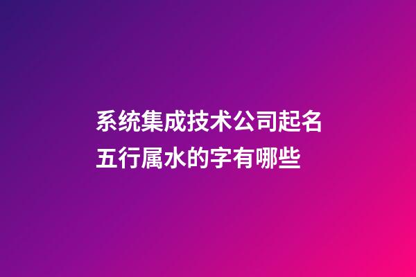 系统集成技术公司起名五行属水的字有哪些-第1张-公司起名-玄机派
