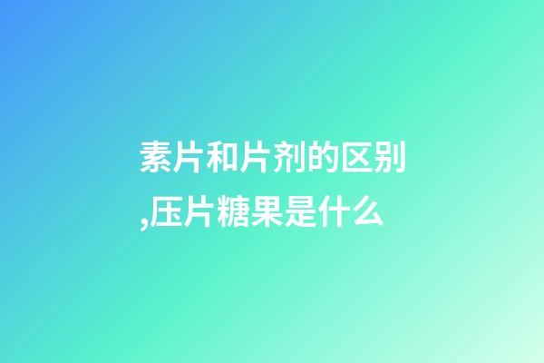 素片和片剂的区别,压片糖果是什么-第1张-观点-玄机派