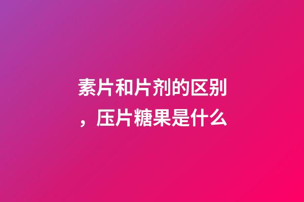 素片和片剂的区别，压片糖果是什么-第1张-观点-玄机派